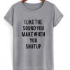 I like the sound you make when you shut up T-shirt