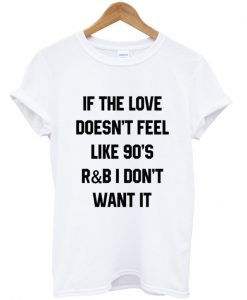 If The Love Doesn't Feel Like 90's R&B I Don't Want It T-shirt