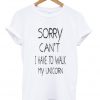 sorry cant i have to walk my unicorn T-Shirt