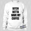 Bitch betta have my coffee Sweatshirt