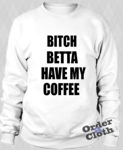 Bitch betta have my coffee Sweatshirt