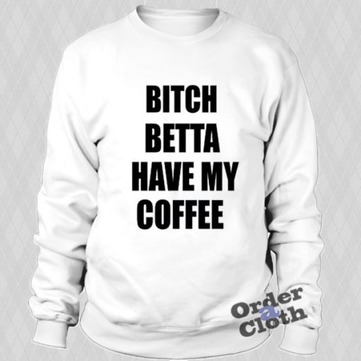 Bitch betta have my coffee Sweatshirt