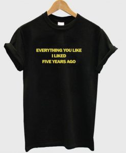 Everything you like I liked five years ago t-shirt