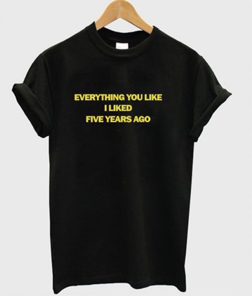 Everything you like I liked five years ago t-shirt