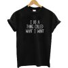 I do a thing called what I want T-shirt