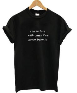 I'm in love with cities I've never been too t-shirt