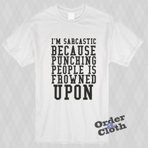 I'm sarcastic because punching people is frowned upon t-shirt