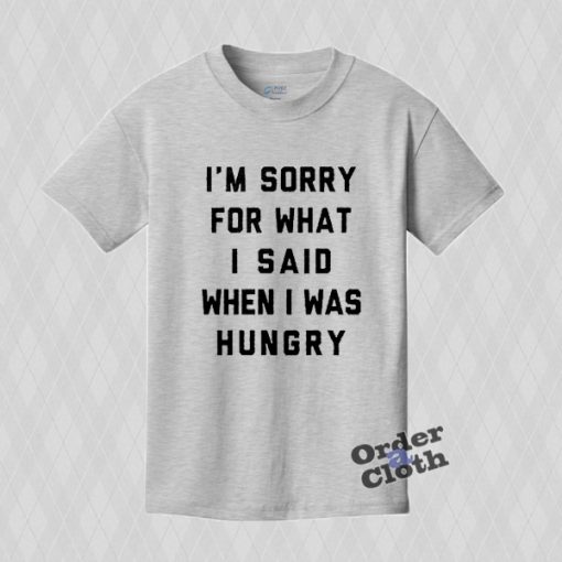 I'm sorry for what I said when I was hungry T-shirt