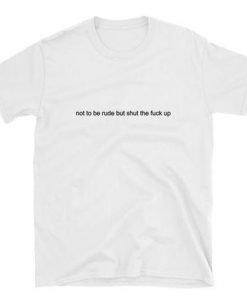 Not to be rude but shut the fuck up t-shirt
