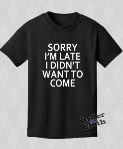 Sorry I'm late I didn't want to come T-shirt