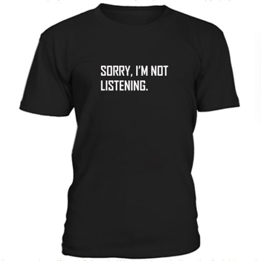 Sorry I'm not listening Tshirt