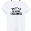 Whatever I'm getting cheese fries t-shirt