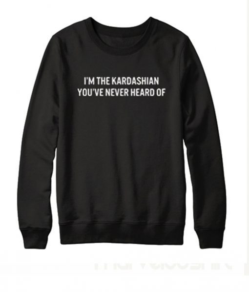 I’m The Kardashian You’ve Never Heard Of Sweatshirt