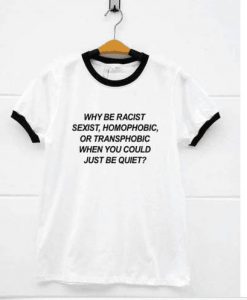Why be racist when you could just be quiet ringer t-shirt