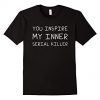 You Inspire My Inner Serial Killer T-shirt