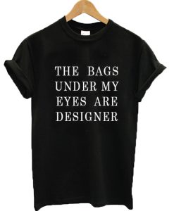 The Bags Under My Eyes Are Designer Tshirt