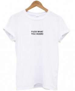 Fuck What You Heard T-shirt