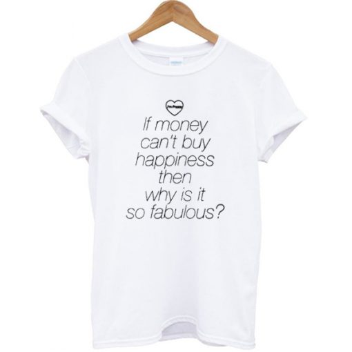 If money can't buy happiness then why is it so fabulous T-shirt