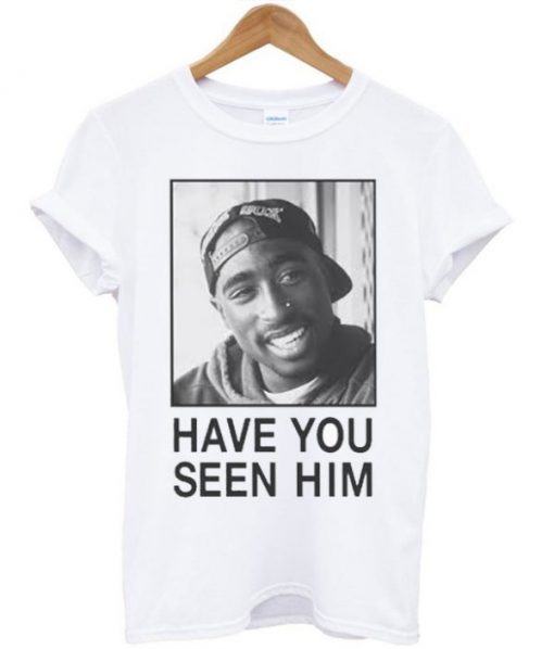 Tupac Have You Seen Him T-shirt