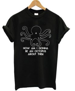 How Am I Gonna Be An Octopus About This T-shirt