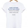 There is nothing better than a friend unless white chocolate t-shirt