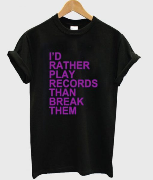 I'd Rather Play Records Than Break Them Tshirt