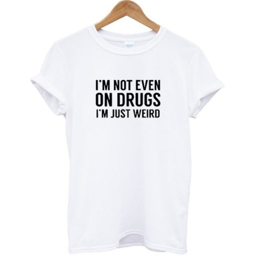 I'm Not Even On Drugs I'm Just Weird T-shirt