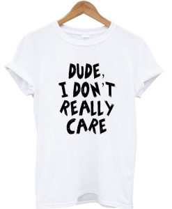Dude I Don't Really Care T-shirt