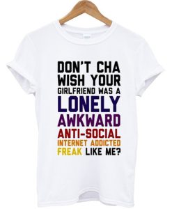 Don't Cha Wish Your Girlfriend Was a Lonely Awkward Anti Social Like Me T-shirt