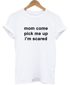 Mom Come Pick Me Up I''m Scared T-shirt