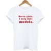 Sorry Girls I Only Date Models T-shirt