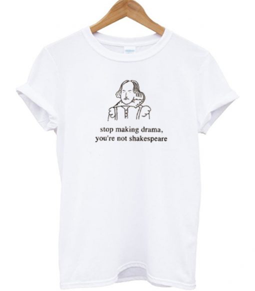 Stop Making Drama You're Not Shakespeare T Shirt