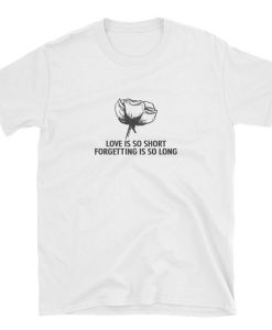 Love is so short forgetting is so long t-shirt