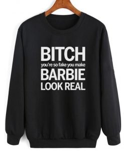 Bitch You're So Fake You Make Barbie Look Real Sweatshirt