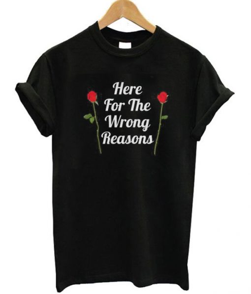 Here For The Wrong Reasons T-shirt