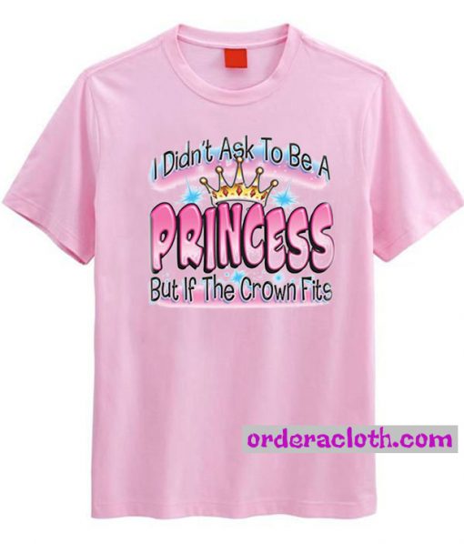 I Didn't Ask To Be A Princess But If The Crown Fits T-Shirt