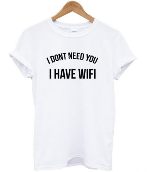 I Dont Need You I Have Wifi T-shirt