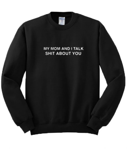 My Mom And I Talk Shit About You Sweatshirt