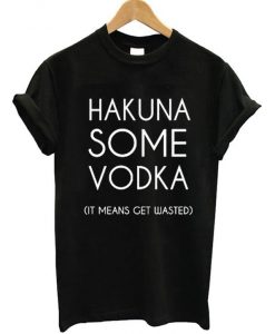 Hakuna Some Vodka It Means Get Wasted T-Shirt