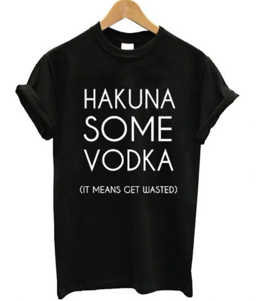 Hakuna Some Vodka It Means Get Wasted T-Shirt