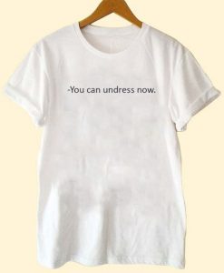 You Can Undress Now T Shirt