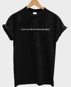 Fuck You We Do What We Want T-Shirt