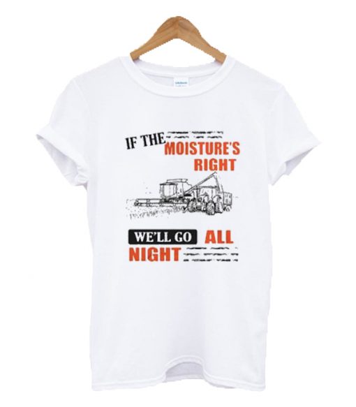 If the moisture's right we'll go all night t-shirt