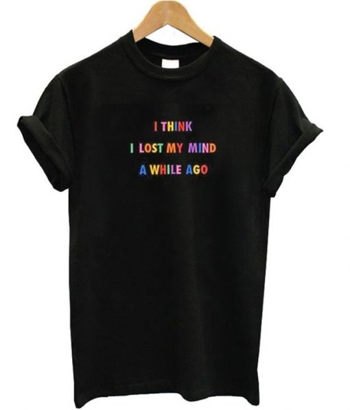 I Think I Lost My Mind A While Ago T-shirt