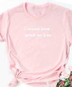 I Will Look Good In You T-Shirt