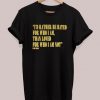 I'd Rather Be Hated For Who I Am Than Loved For Who I Am Not T-Shirt