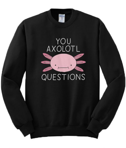 You Oxolotl Questions Sweatshirt