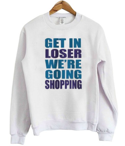 Get In Loser We're Going Shopping Sweatshirt