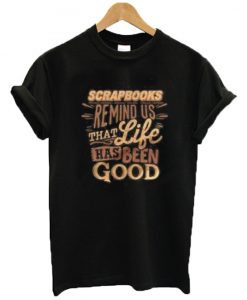 Scrapbooks Remind Us That Life Has Been Good T Shirt