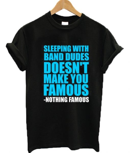 Sleeping with band dudes doesn’t make you famous T-shirt
